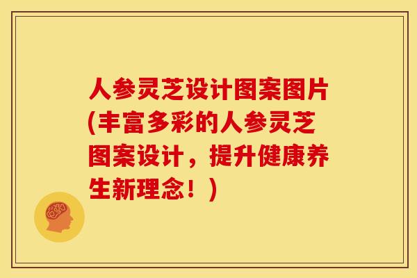 人参灵芝设计图案图片(丰富多彩的人参灵芝图案设计，提升健康养生新理念！)