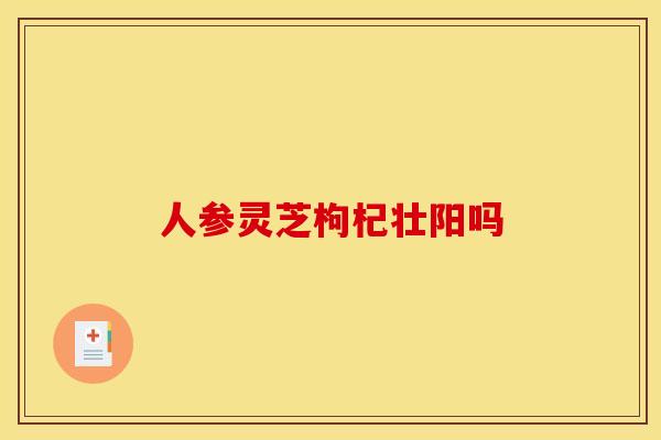 人参灵芝枸杞壮阳吗 人参灵芝枸杞壮阳吗