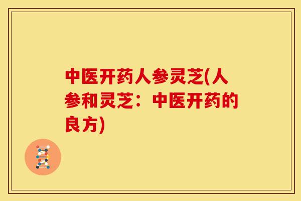 中医开药人参灵芝(人参和灵芝:中医开药的良方) 中医开药人参灵芝(人参和灵芝:中医开药的良方)