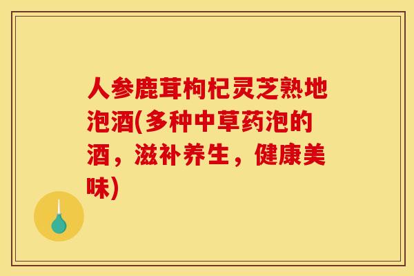 人参鹿茸枸杞灵芝熟地泡酒(多种中草药泡的酒,滋补养生,健康美味) 人参鹿茸枸杞灵芝熟地泡酒(多种中草药泡的酒,滋补养生,健康美味)