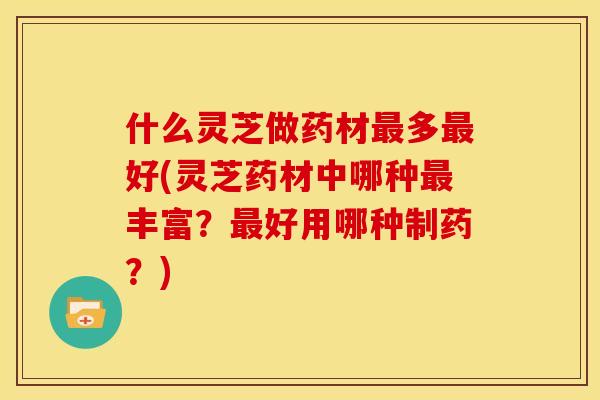 什么灵芝做药材多好(灵芝药材中哪种丰富?好用哪种制药?) 什么灵芝做药材多好(灵芝药材中哪种丰富?好用哪种制药?)