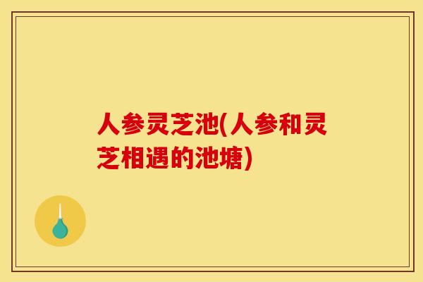 人参灵芝池(人参和灵芝相遇的池塘)