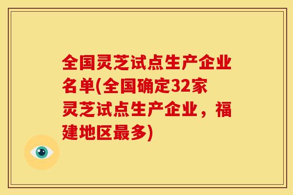 全国灵芝试点生产企业名单(全国确定32家灵芝试点生产企业,福建地区多) 全国灵芝试点生产企业名单(全国确定32家灵芝试点生产企业,福建地区多)