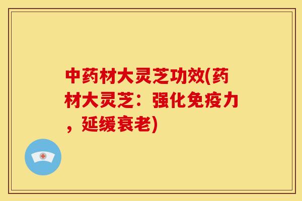 材大灵芝功效(药材大灵芝:强化免疫力,延缓) 材大灵芝功效(药材大灵芝:强化免疫力,延缓)