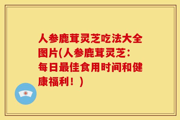 人参鹿茸灵芝吃法大全图片(人参鹿茸灵芝:每日佳食用时间和健康福利!) 人参鹿茸灵芝吃法大全图片(人参鹿茸灵芝:每日佳食用时间和健康福利!)