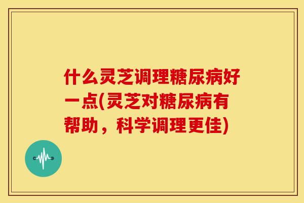 什么灵芝调理好一点(灵芝对有帮助,科学调理更佳) 什么灵芝调理好一点(灵芝对有帮助,科学调理更佳)