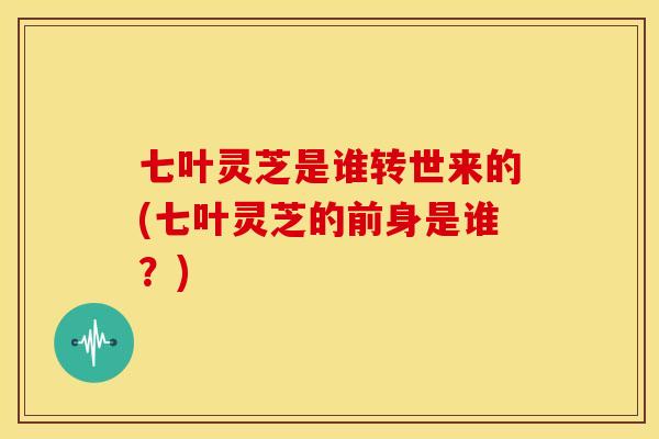 七叶灵芝是谁转世来的(七叶灵芝的前身是谁?) 七叶灵芝是谁转世来的(七叶灵芝的前身是谁?)