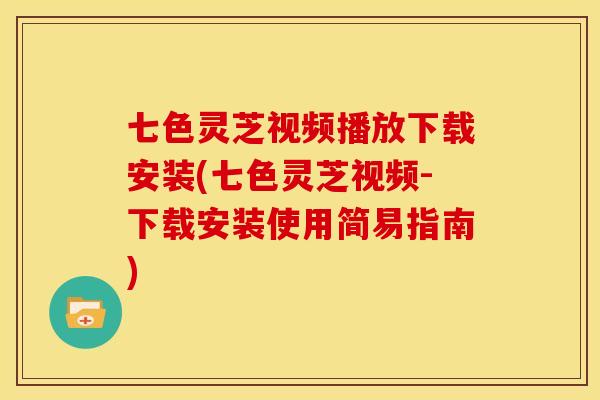 七色灵芝视频播放下载安装(七色灵芝视频-下载安装使用简易指南)