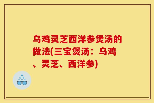 乌鸡灵芝西洋参煲汤的做法(三宝煲汤:乌鸡、灵芝、西洋参) 乌鸡灵芝西洋参煲汤的做法(三宝煲汤:乌鸡、灵芝、西洋参)