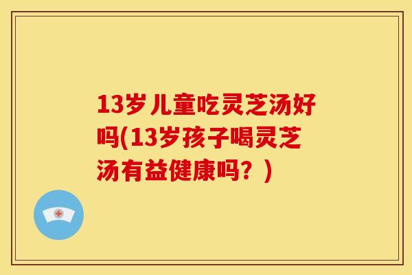 13岁儿童吃灵芝汤好吗(13岁孩子喝灵芝汤有益健康吗?) 13岁儿童吃灵芝汤好吗(13岁孩子喝灵芝汤有益健康吗?)