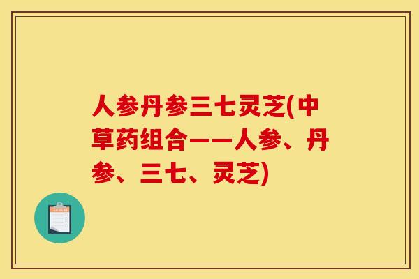 人参丹参三七灵芝(中草药组合——人参、丹参、三七、灵芝) 人参丹参三七灵芝(中草药组合——人参、丹参、三七、灵芝)