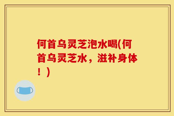 何首乌灵芝泡水喝(何首乌灵芝水，滋补身体！)