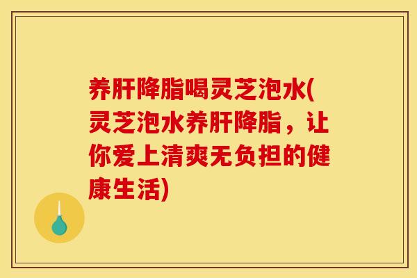 养喝灵芝泡水(灵芝泡水养,让你爱上清爽无负担的健康生活) 养喝灵芝泡水(灵芝泡水养,让你爱上清爽无负担的健康生活)