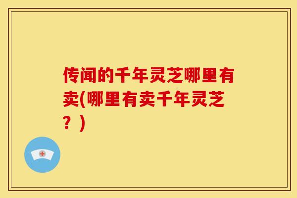 传闻的千年灵芝哪里有卖(哪里有卖千年灵芝?) 传闻的千年灵芝哪里有卖(哪里有卖千年灵芝?)