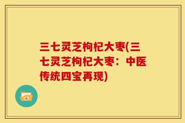 三七灵芝枸杞大枣(三七灵芝枸杞大枣：中医传统四宝再现)