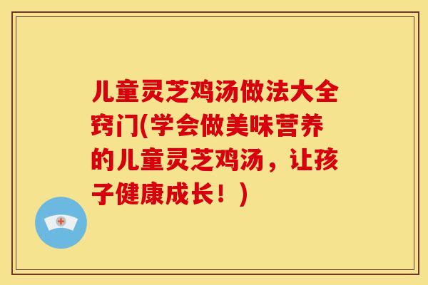 儿童灵芝鸡汤做法大全窍门(学会做美味营养的儿童灵芝鸡汤,让孩子健康成长!) 儿童灵芝鸡汤做法大全窍门(学会做美味营养的儿童灵芝鸡汤,让孩子健康成长!)