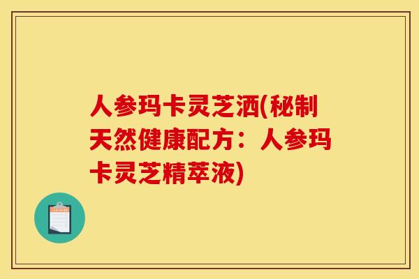 人参玛卡灵芝洒(秘制天然健康配方:人参玛卡灵芝精萃液) 人参玛卡灵芝洒(秘制天然健康配方:人参玛卡灵芝精萃液)