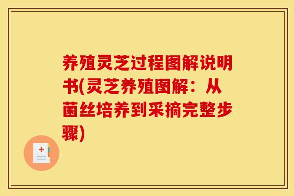 养殖灵芝过程图解说明书(灵芝养殖图解:从菌丝培养到采摘完整步骤) 养殖灵芝过程图解说明书(灵芝养殖图解:从菌丝培养到采摘完整步骤)