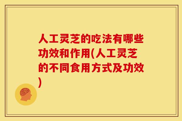 人工灵芝的吃法有哪些功效和作用(人工灵芝的不同食用方式及功效) 人工灵芝的吃法有哪些功效和作用(人工灵芝的不同食用方式及功效)