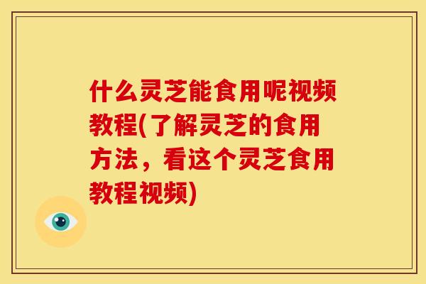 什么灵芝能食用呢视频教程(了解灵芝的食用方法,看这个灵芝食用教程视频) 什么灵芝能食用呢视频教程(了解灵芝的食用方法,看这个灵芝食用教程视频)