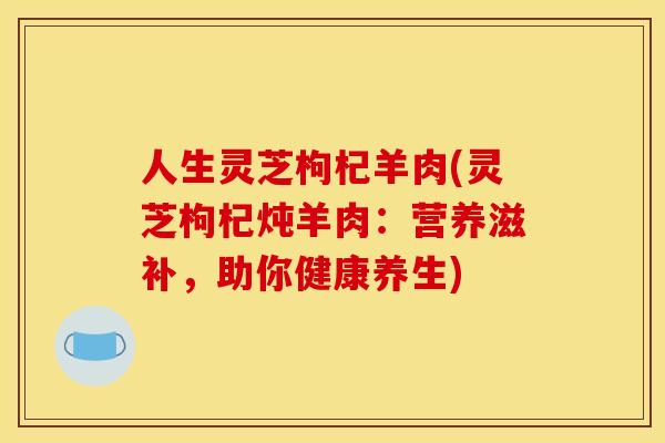人生灵芝枸杞羊肉(灵芝枸杞炖羊肉:营养滋补,助你健康养生) 人生灵芝枸杞羊肉(灵芝枸杞炖羊肉:营养滋补,助你健康养生)