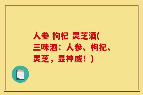 人参 枸杞 灵芝酒(三味酒:人参、枸杞、灵芝,显神威!) 人参 枸杞 灵芝酒(三味酒:人参、枸杞、灵芝,显神威!)