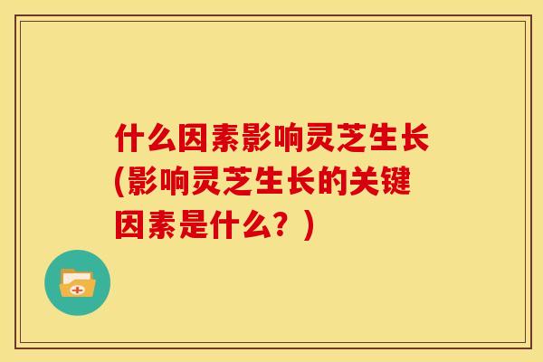 什么因素影响灵芝生长(影响灵芝生长的关键因素是什么?) 什么因素影响灵芝生长(影响灵芝生长的关键因素是什么?)