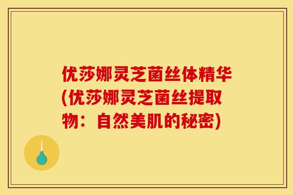 优莎娜灵芝菌丝体精华(优莎娜灵芝菌丝提取物:自然美肌的秘密) 优莎娜灵芝菌丝体精华(优莎娜灵芝菌丝提取物:自然美肌的秘密)