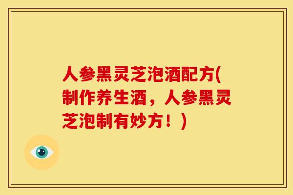 人参黑灵芝泡酒配方(制作养生酒,人参黑灵芝泡制有妙方!) 人参黑灵芝泡酒配方(制作养生酒,人参黑灵芝泡制有妙方!)