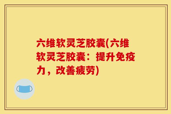 六维软灵芝胶囊(六维软灵芝胶囊：提升免疫力，改善疲劳)