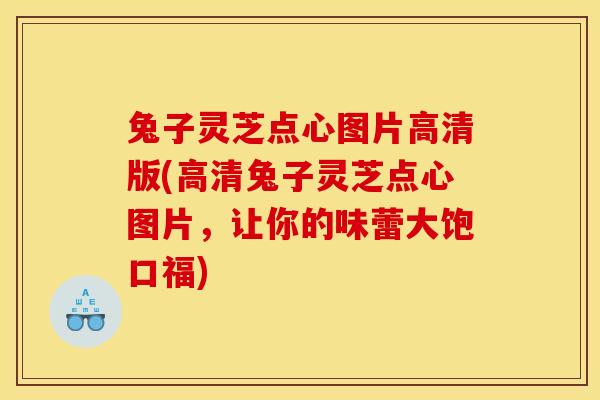 兔子灵芝点心图片高清版(高清兔子灵芝点心图片,让你的味蕾大饱口福) 兔子灵芝点心图片高清版(高清兔子灵芝点心图片,让你的味蕾大饱口福)