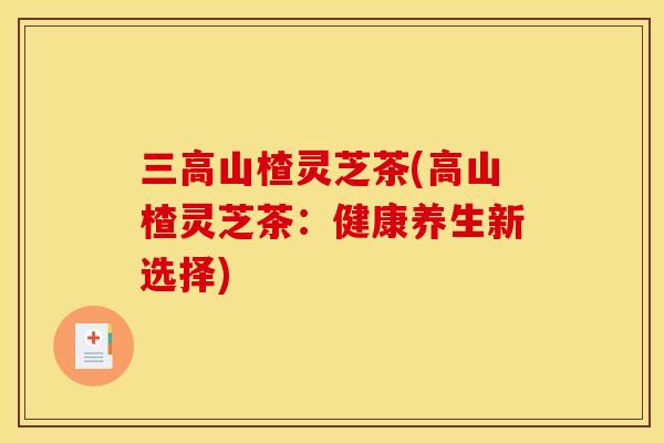 山楂灵芝茶(高山楂灵芝茶:健康养生新选择) 山楂灵芝茶(高山楂灵芝茶:健康养生新选择)