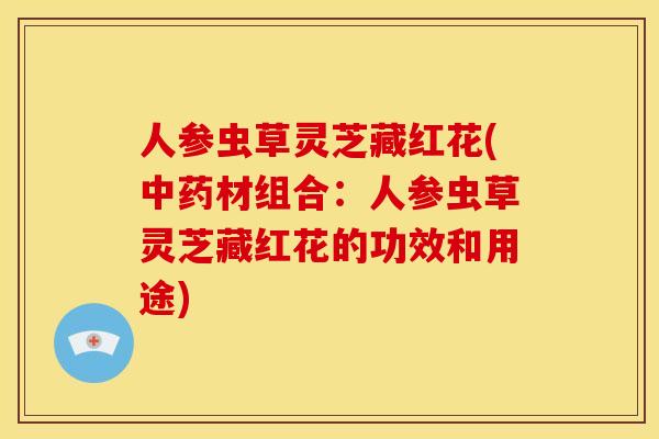 人参虫草灵芝藏红花(材组合:人参虫草灵芝藏红花的功效和用途) 人参虫草灵芝藏红花(材组合:人参虫草灵芝藏红花的功效和用途)