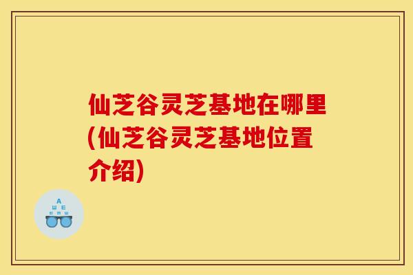 仙芝谷灵芝基地在哪里(仙芝谷灵芝基地位置介绍) 仙芝谷灵芝基地在哪里(仙芝谷灵芝基地位置介绍)