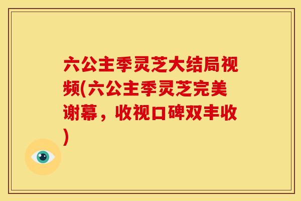 六公主季灵芝大结局视频(六公主季灵芝完美谢幕,收视口碑双丰收) 六公主季灵芝大结局视频(六公主季灵芝完美谢幕,收视口碑双丰收)