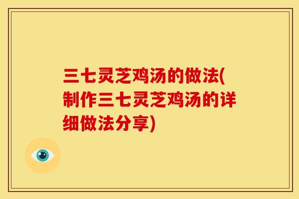 三七灵芝鸡汤的做法(制作三七灵芝鸡汤的详细做法分享) 三七灵芝鸡汤的做法(制作三七灵芝鸡汤的详细做法分享)