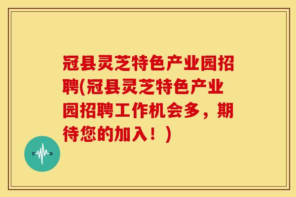 冠县灵芝特色产业园招聘(冠县灵芝特色产业园招聘工作机会多,期待您的加入!) 冠县灵芝特色产业园招聘(冠县灵芝特色产业园招聘工作机会多,期待您的加入!)