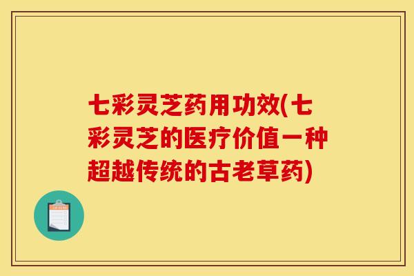 七彩灵芝药用功效(七彩灵芝的医疗价值一种超越传统的古老草药) 七彩灵芝药用功效(七彩灵芝的医疗价值一种超越传统的古老草药)