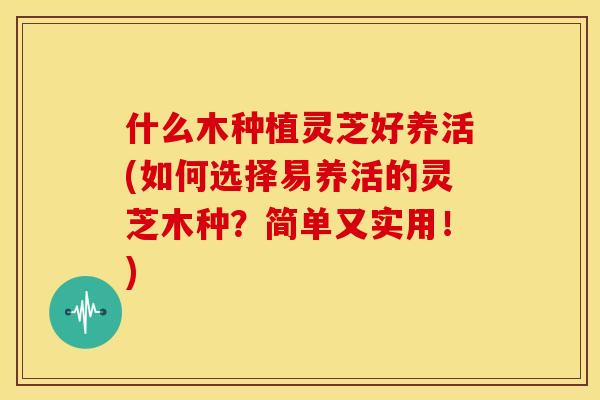 什么木种植灵芝好养活(如何选择易养活的灵芝木种？简单又实用！)