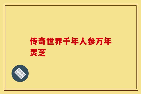 传奇世界千年人参万年灵芝 传奇世界千年人参万年灵芝