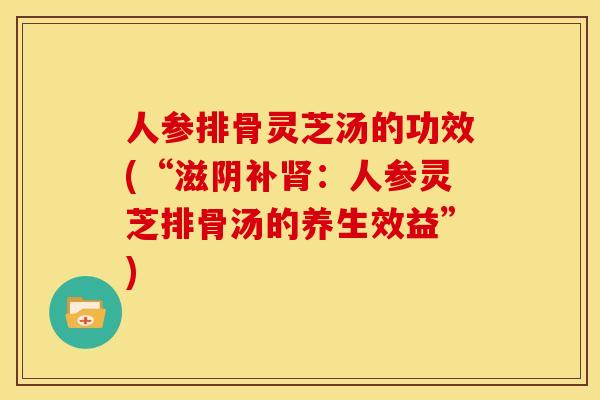 人参排骨灵芝汤的功效(“滋阴补:人参灵芝排骨汤的养生效益”) 人参排骨灵芝汤的功效(“滋阴补:人参灵芝排骨汤的养生效益”)