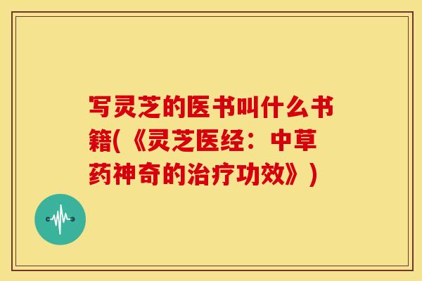写灵芝的医书叫什么书籍(《灵芝医经:中草药神奇的功效》) 写灵芝的医书叫什么书籍(《灵芝医经:中草药神奇的功效》)