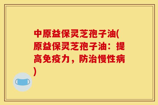 中原益保灵芝孢子油(原益保灵芝孢子油:提高免疫力,防慢性) 中原益保灵芝孢子油(原益保灵芝孢子油:提高免疫力,防慢性)