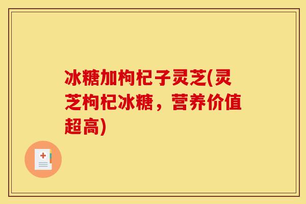 冰糖加枸杞子灵芝(灵芝枸杞冰糖,营养价值超高) 冰糖加枸杞子灵芝(灵芝枸杞冰糖,营养价值超高)