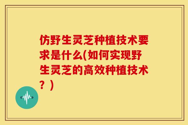仿野生灵芝种植技术要求是什么(如何实现野生灵芝的高效种植技术?) 仿野生灵芝种植技术要求是什么(如何实现野生灵芝的高效种植技术?)