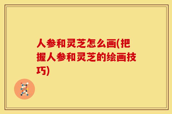人参和灵芝怎么画(把握人参和灵芝的绘画技巧) 人参和灵芝怎么画(把握人参和灵芝的绘画技巧)