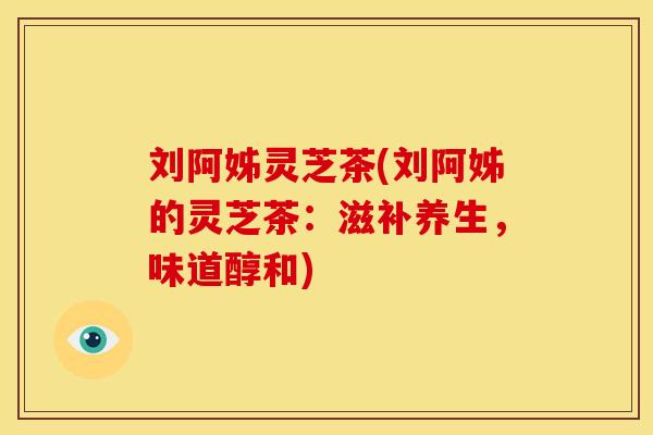 刘阿姊灵芝茶(刘阿姊的灵芝茶:滋补养生,味道醇和) 刘阿姊灵芝茶(刘阿姊的灵芝茶:滋补养生,味道醇和)