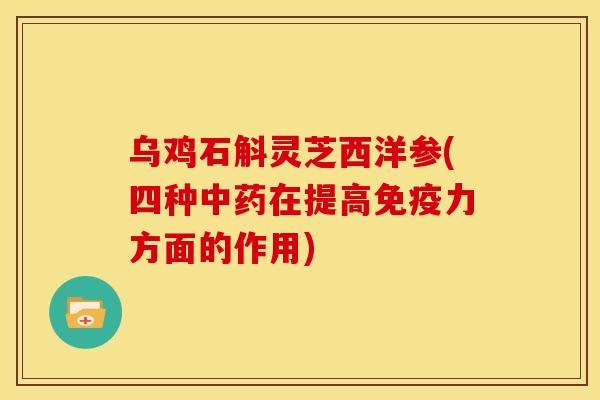 乌鸡石斛灵芝西洋参(四种在提高免疫力方面的作用) 乌鸡石斛灵芝西洋参(四种在提高免疫力方面的作用)