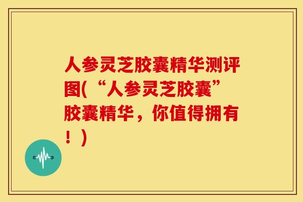人参灵芝胶囊精华测评图(“人参灵芝胶囊”胶囊精华,你值得拥有!) 人参灵芝胶囊精华测评图(“人参灵芝胶囊”胶囊精华,你值得拥有!)