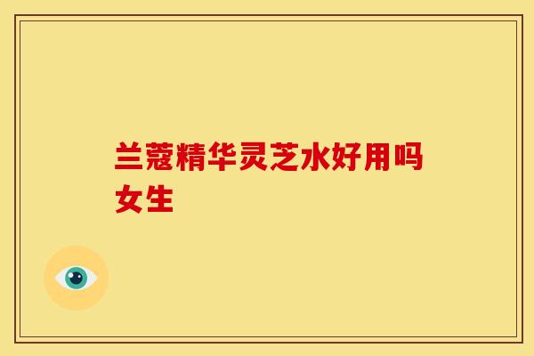 兰蔻精华灵芝水好用吗女生 兰蔻精华灵芝水好用吗女生